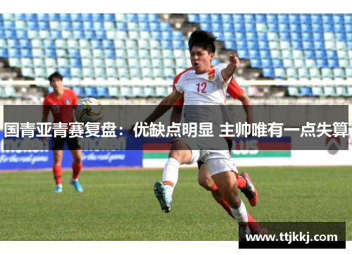 国青亚青赛复盘：优缺点明显 主帅唯有一点失算
